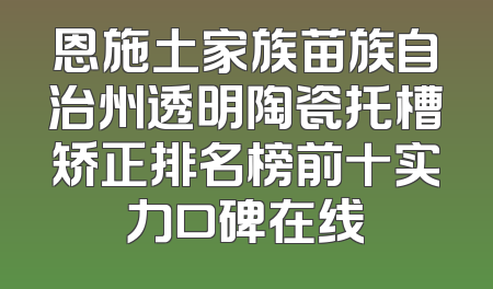 恩施土家族苗族自治州透明陶瓷托槽矫正排名榜前十实力口碑在线