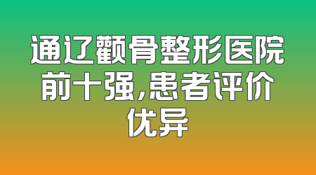 通辽颧骨整形医院前十强，患者评价优异