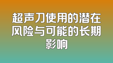 超声刀使用的潜在风险与可能的长期影响