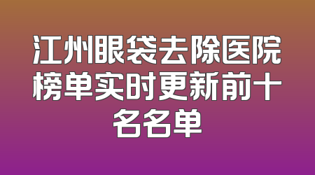 江州眼袋去除医院榜单实时更新前十名名单