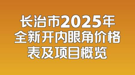 长治市2025年全新开内眼角价格表及项目概览