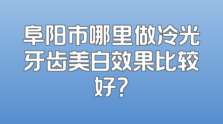 阜阳市哪里做冷光牙齿美白效果比较好？