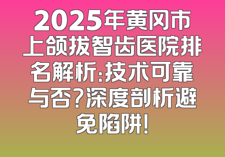 2025年黄冈市上颌拔智齿医院排名解析：技术可靠与否？深度剖析避免陷阱！