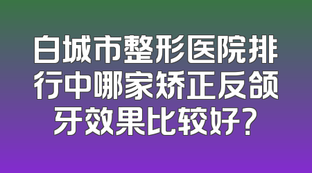 白城市整形医院排行中哪家矫正反颌牙效果比较好？