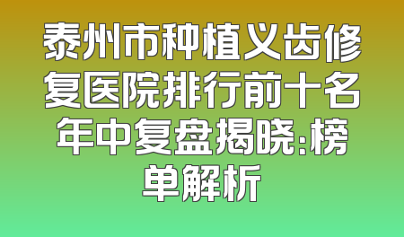泰州市种植义齿修复医院排行前十名年中复盘揭晓：榜单解析