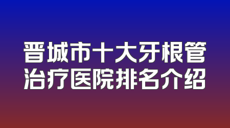 晋城市十大牙根管治疗医院排名介绍