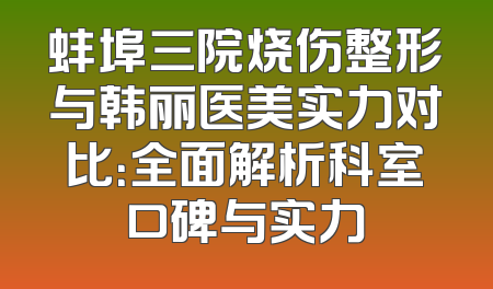 蚌埠三院烧伤整形与韩丽医美实力对比：全面解析科室口碑与实力