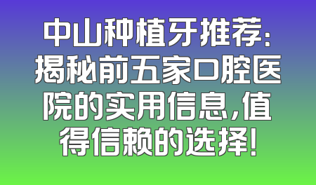 中山种植牙推荐：揭秘前五家口腔医院的实用信息，值得信赖的选择！