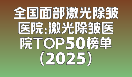 全国面部激光除皱医院：激光除皱医院TOP50榜单（2025）