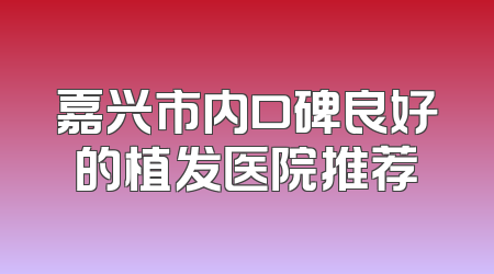 嘉兴市内口碑良好的植发医院推荐