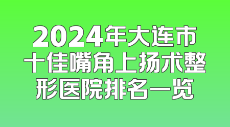 2024年大连市十佳嘴角上扬术整形医院排名一览