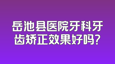 岳池县医院牙科牙齿矫正效果好吗？