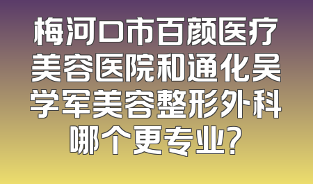 梅河口市百颜医疗美容医院和通化吴学军美容整形外科哪个更专业？