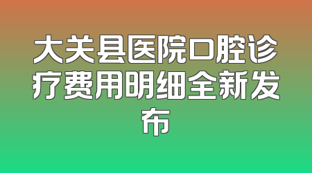 大关县医院口腔诊疗费用明细全新发布