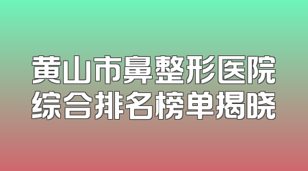 黄山市鼻整形医院综合排名榜单揭晓