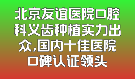 北京友谊医院口腔科义齿种植实力出众，国内十佳医院口碑认证领头
