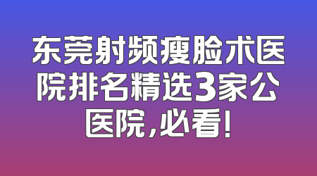 东莞射频瘦脸术医院排名精选3家公医院，必看!