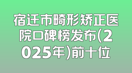 宿迁市畸形矫正医院口碑榜发布（2025年）前十位