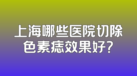 上海哪些医院切除色素痣效果好？