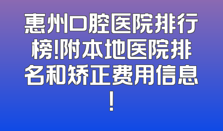 惠州口腔医院排行榜！附本地医院排名和矫正费用信息！