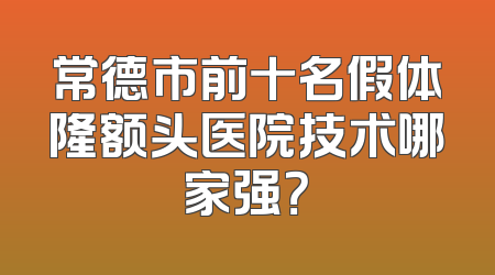 常德市前十名假体隆额头医院技术哪家强？