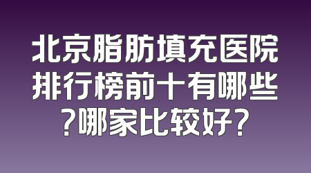 北京脂肪填充医院排行榜前十有哪些？哪家比较好？