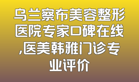 乌兰察布美容整形医院专家口碑在线，医美韩雅门诊专业评价