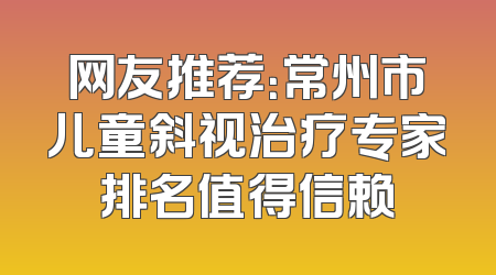 网友推荐：常州市儿童斜视治疗专家排名值得信赖