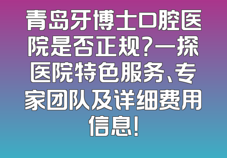 青岛牙博士口腔医院是否正规？一探医院特色服务、专家团队及详细费用信息！
