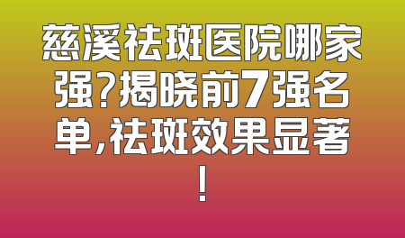 慈溪祛斑医院哪家强？揭晓前7强名单，祛斑效果显著！