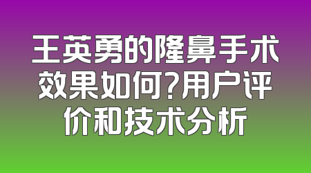 王英勇的隆鼻手术效果如何？用户评价和技术分析