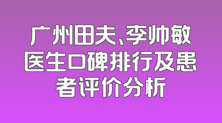 广州田夫、李帅敏医生口碑排行及患者评价分析