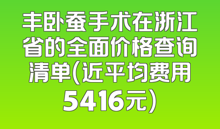丰卧蚕手术在浙江省的全面价格查询清单（近平均费用5416元）