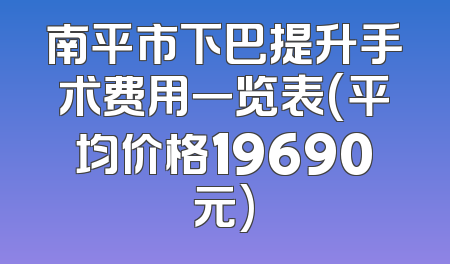 南平市下巴提升手术费用一览表(平均价格19690元)