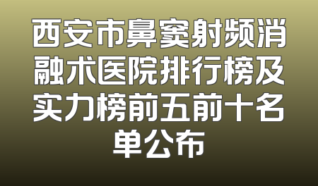 西安市鼻窦射频消融术医院排行榜及实力榜前五前十名单公布