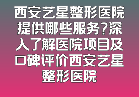 西安艺星整形医院提供哪些服务？深入了解医院项目及口碑评价西安艺星整形医院