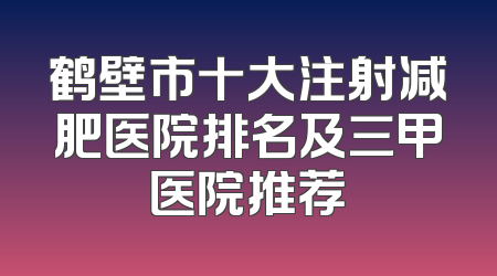 鹤壁市十大注射减肥医院排名及三甲医院推荐