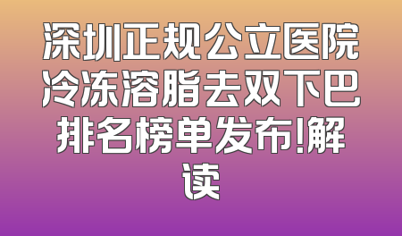 深圳正规公立医院冷冻溶脂去双下巴排名榜单发布！解读