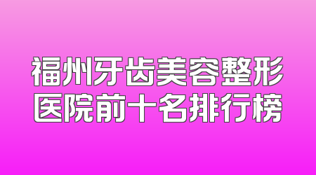 福州牙齿美容整形医院前十名排行榜