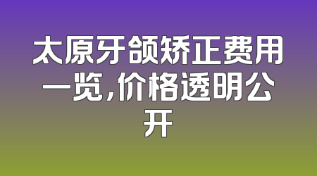 太原牙颌矫正费用一览，价格透明公开