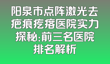 阳泉市点阵激光去疤痕疙瘩医院实力探秘：前三名医院排名解析