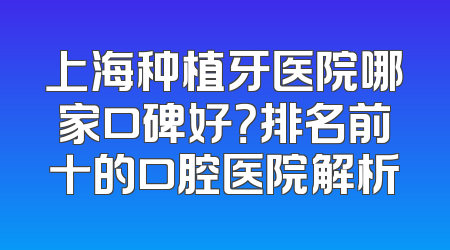 上海种植牙医院哪家口碑好？排名前十的口腔医院解析