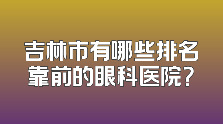 吉林市有哪些排名靠前的眼科医院？