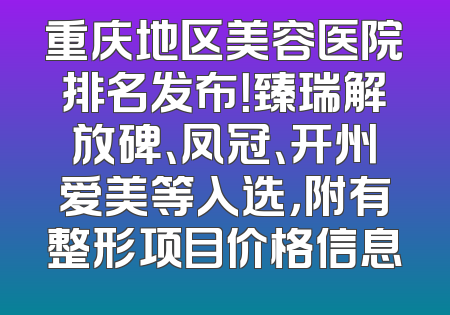 重庆地区美容医院排名发布！臻瑞解放碑、凤冠、开州爱美等入选，附有整形项目价格信息