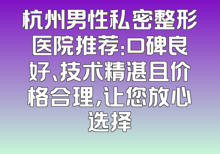 杭州男性私密整形医院推荐：口碑良好、技术精湛且价格合理，让您放心选择