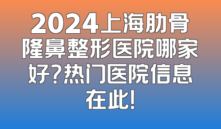 2024上海肋骨隆鼻整形医院哪家好？热门医院信息在此！