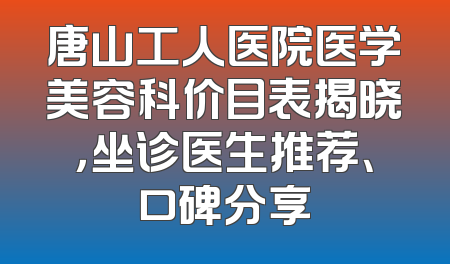 唐山工人医院医学美容科价目表揭晓，坐诊医生推荐、口碑分享