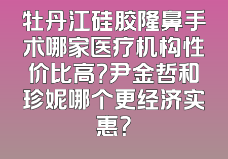牡丹江硅胶隆鼻手术哪家医疗机构性价比高？尹金哲和珍妮哪个更经济实惠？