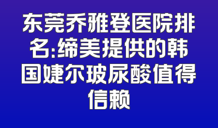 东莞乔雅登医院排名：缔美提供的韩国婕尔玻尿酸值得信赖