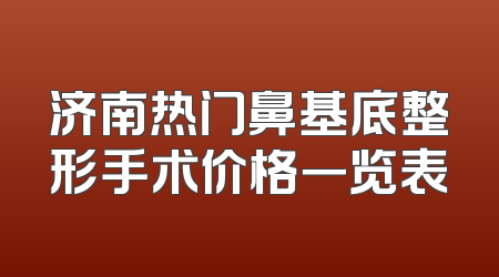 济南热门鼻基底整形手术价格一览表
